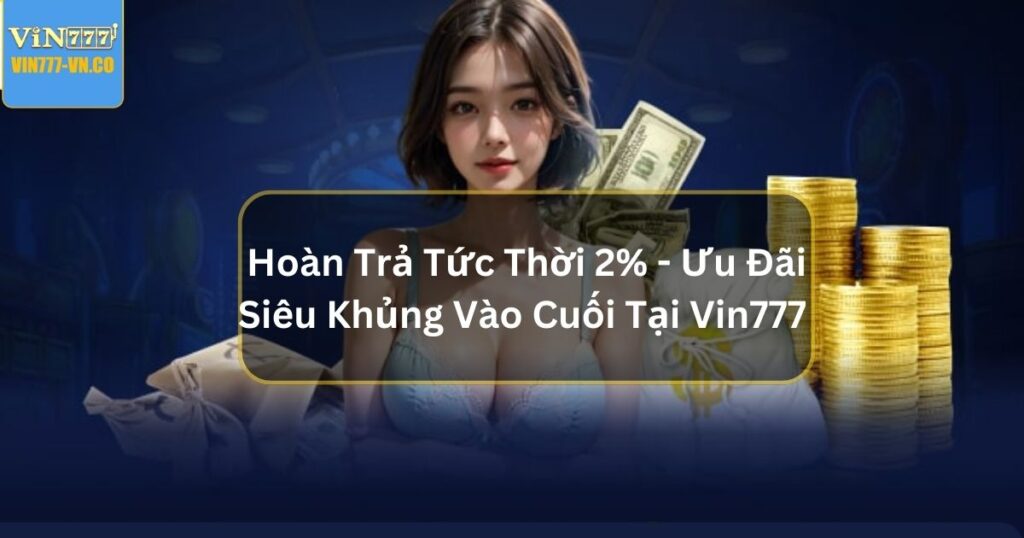 Hoàn Trả Tức Thời 2% - Ưu Đãi Siêu Khủng Vào Cuối Tại Vin777 1 hoan tra tuc thoi 2