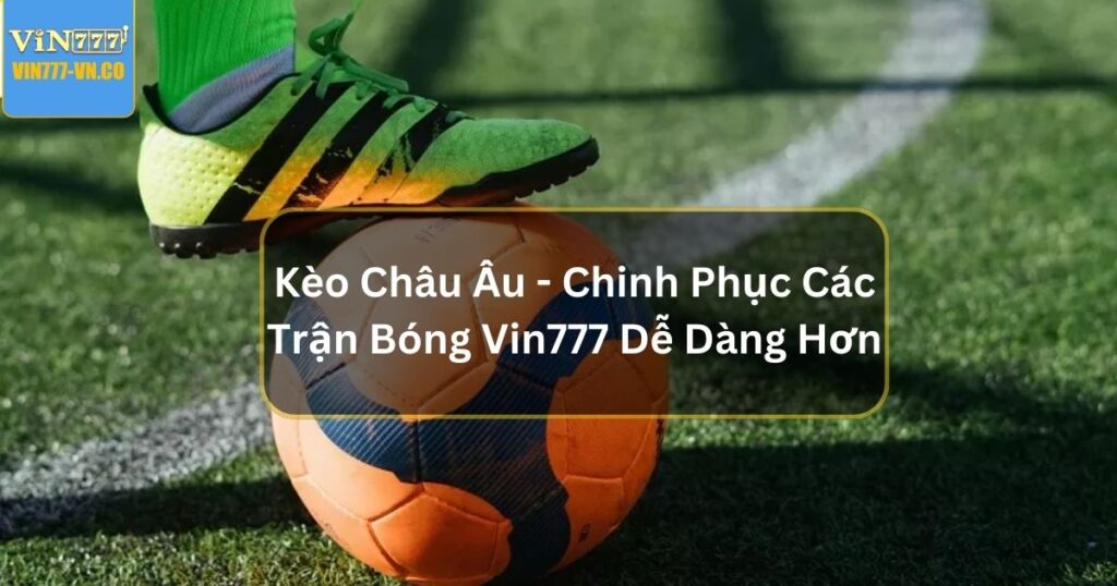 Kèo Châu Âu - Chinh Phục Các Trận Bóng Vin777 Dễ Dàng Hơn 1 keo chau au