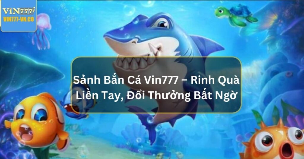 Sảnh Bắn Cá Vin777 – Rinh Quà Liền Tay, Đổi Thưởng Bất Ngờ 1 Sảnh bắn cá Vin777