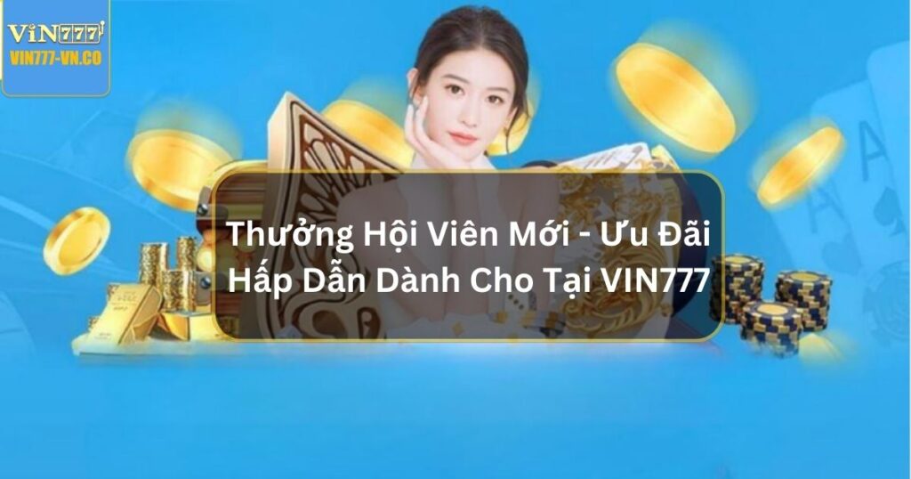 Thưởng Hội Viên Mới - Ưu Đãi Hấp Dẫn Dành Cho Tại Vin777 1 thuong hoi vien moi